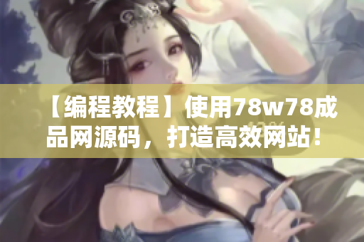 【编程教程】使用78w78成品网源码，打造高效网站！探索实用技巧，轻松创建专业网站！