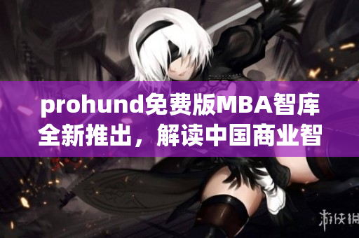 prohund免费版MBA智库全新推出，解读中国商业智慧