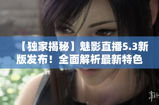 【独家揭秘】魅影直播5.3新版发布！全面解析最新特色功能，精彩内容一览无遗