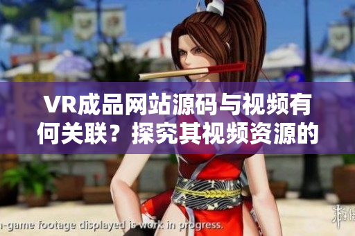 VR成品网站源码与视频有何关联？探究其视频资源的来源