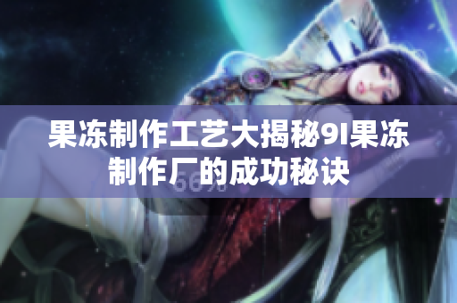 果冻制作工艺大揭秘9I果冻制作厂的成功秘诀