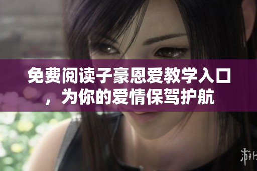 免费阅读子豪恩爱教学入口，为你的爱情保驾护航