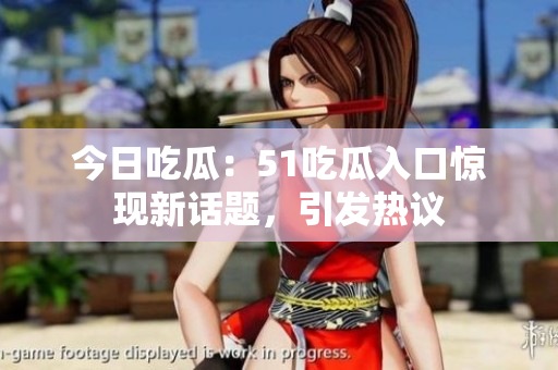 今日吃瓜：51吃瓜入口惊现新话题，引发热议