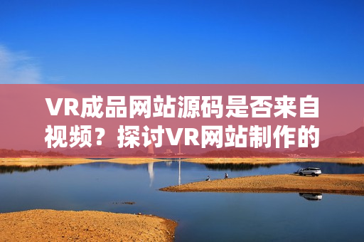 VR成品网站源码是否来自视频？探讨VR网站制作的视频资源及源码关系