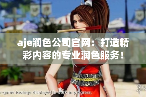 aje润色公司官网：打造精彩内容的专业润色服务！