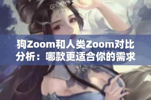 狗Zoom和人类Zoom对比分析：哪款更适合你的需求？