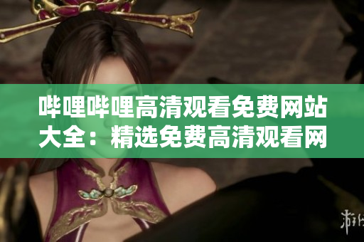 哔哩哔哩高清观看免费网站大全：精选免费高清观看网站汇总