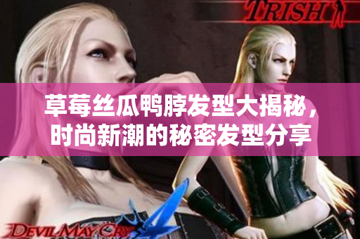 草莓丝瓜鸭脖发型大揭秘，时尚新潮的秘密发型分享