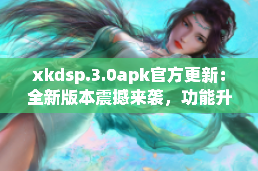 xkdsp.3.0apk官方更新：全新版本震撼来袭，功能升级，体验更畅快