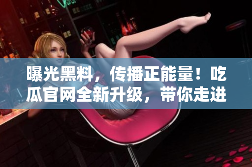 曝光黑料，传播正能量！吃瓜官网全新升级，带你走进正能量的世界