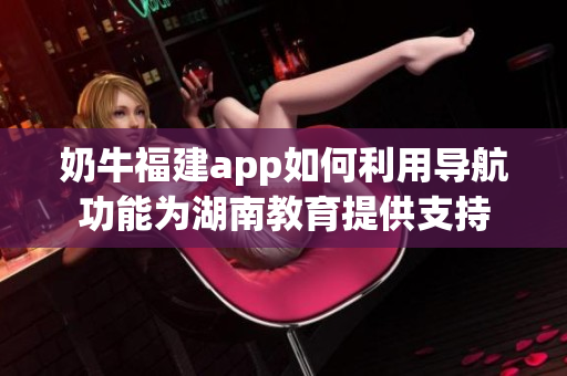 奶牛福建app如何利用导航功能为湖南教育提供支持