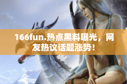 166fun.热点黑料曝光，网友热议话题涨势！