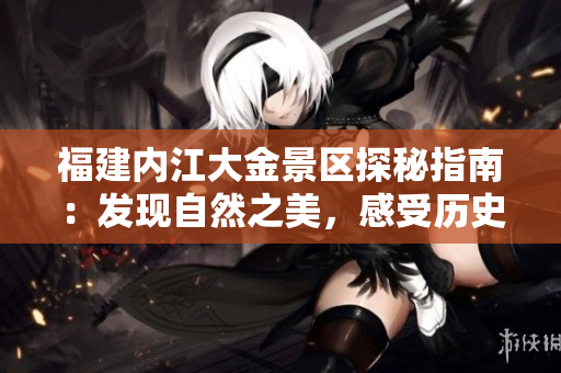 福建内江大金景区探秘指南：发现自然之美，感受历史厚重