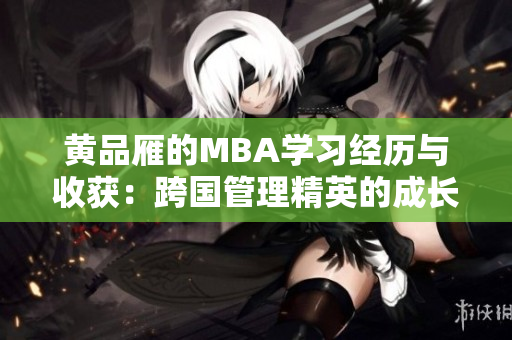 黄品雁的MBA学习经历与收获：跨国管理精英的成长之路