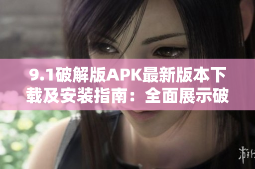 9.1破解版APK最新版本下载及安装指南：全面展示破解技巧