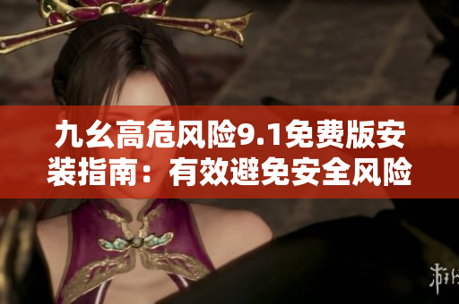 九幺高危风险9.1免费版安装指南：有效避免安全风险，简单轻松安装指引