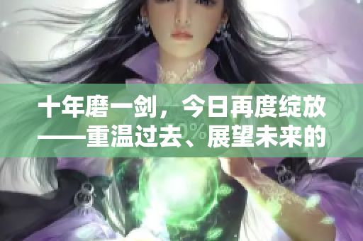 十年磨一剑，今日再度绽放——重温过去、展望未来的故事