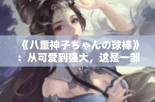 《八重神子ちゃんの球棒》：从可爱到强大，这是一部不可错过的守护球赛动漫
