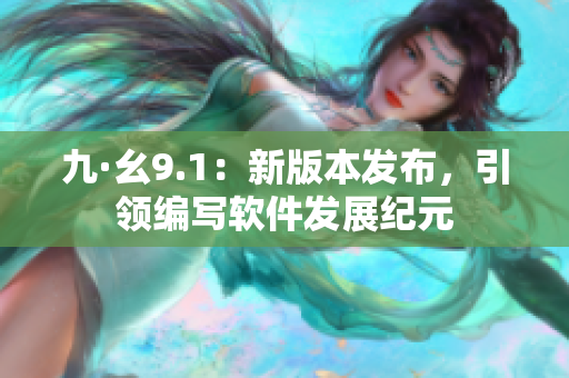 九·幺9.1：新版本发布，引领编写软件发展纪元