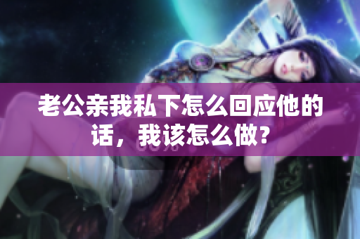 老公亲我私下怎么回应他的话，我该怎么做？