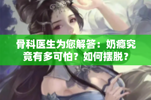 骨科医生为您解答：奶瘾究竟有多可怕？如何摆脱？