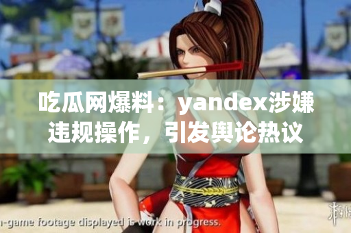 吃瓜网爆料：yandex涉嫌违规操作，引发舆论热议
