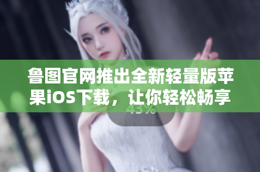 鲁图官网推出全新轻量版苹果iOS下载，让你轻松畅享视频乐趣