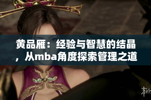 黄品雁：经验与智慧的结晶，从mba角度探索管理之道