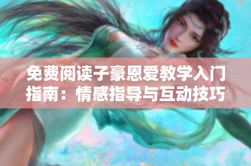 免费阅读子豪恩爱教学入门指南：情感指导与互动技巧