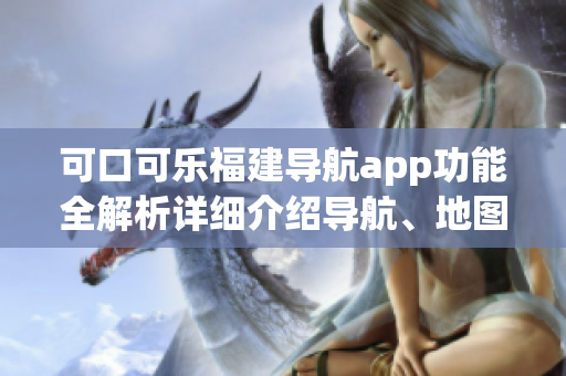 可口可乐福建导航app功能全解析详细介绍导航、地图、交通、景点、美食等功能