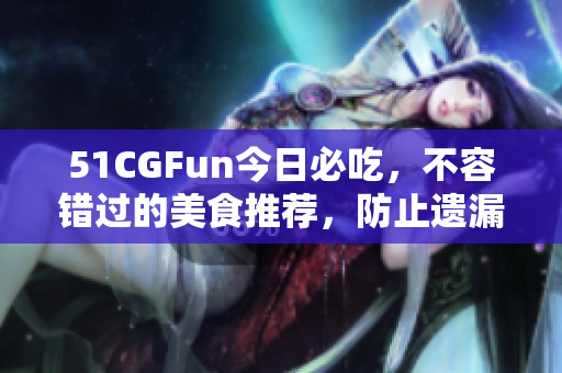51CGFun今日必吃，不容错过的美食推荐，防止遗漏