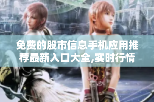 免费的股市信息手机应用推荐最新入口大全,实时行情一手掌握
