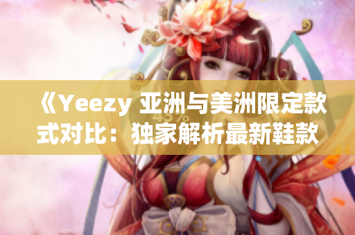 《Yeezy 亚洲与美洲限定款式对比：独家解析最新鞋款》