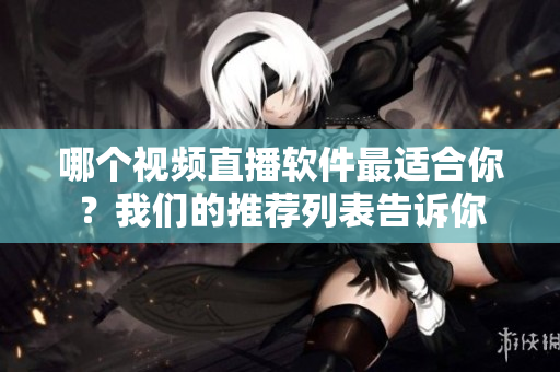 哪个视频直播软件最适合你？我们的推荐列表告诉你