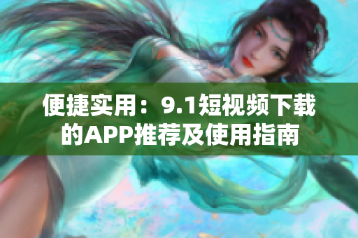 便捷实用：9.1短视频下载的APP推荐及使用指南