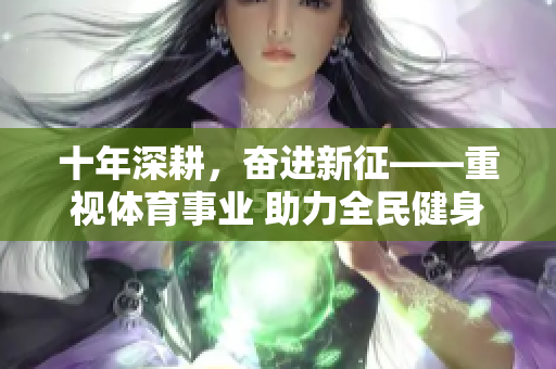 十年深耕，奋进新征——重视体育事业 助力全民健身