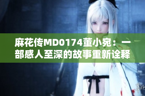 麻花传MD0174董小宛：一部感人至深的故事重新诠释