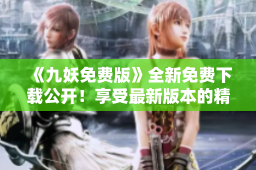 《九妖免费版》全新免费下载公开！享受最新版本的精彩内容，无需任何费用！