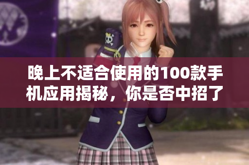 晚上不适合使用的100款手机应用揭秘，你是否中招了？