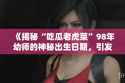 《揭秘“吃瓜老虎菜”98年幼师的神秘出生日期，引发网友热议》
