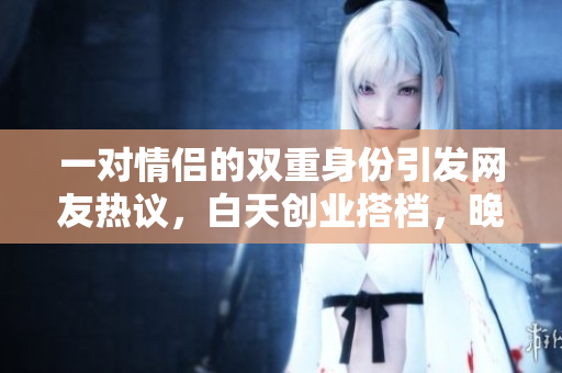 一对情侣的双重身份引发网友热议，白天创业搭档，晚上甜蜜夫妻，网友纷纷点赞称赞。