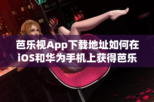 芭乐视App下载地址如何在iOS和华为手机上获得芭乐视App芭乐视App安装指南