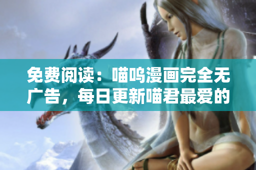 免费阅读：喵呜漫画完全无广告，每日更新喵君最爱的漫画作品