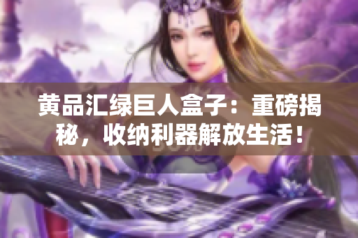 黄品汇绿巨人盒子：重磅揭秘，收纳利器解放生活！