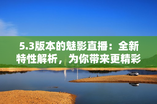 5.3版本的魅影直播：全新特性解析，为你带来更精彩的直播体验