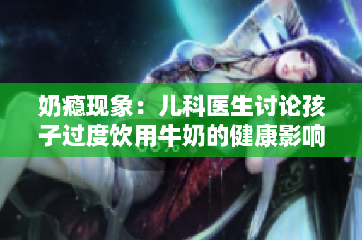 奶瘾现象：儿科医生讨论孩子过度饮用牛奶的健康影响