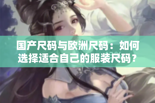 国产尺码与欧洲尺码：如何选择适合自己的服装尺码？ 
