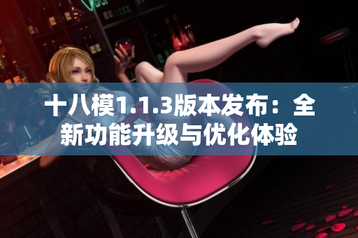十八模1.1.3版本发布：全新功能升级与优化体验