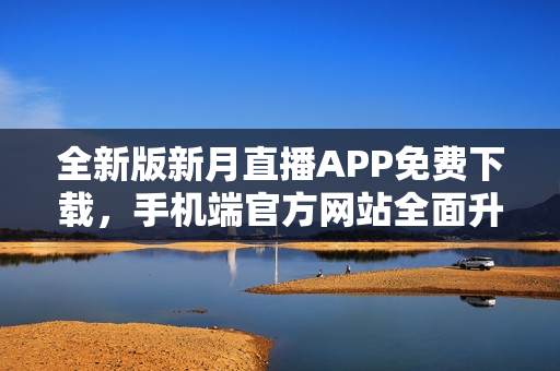 全新版新月直播APP免费下载，手机端官方网站全面升级！观看直播更畅快！