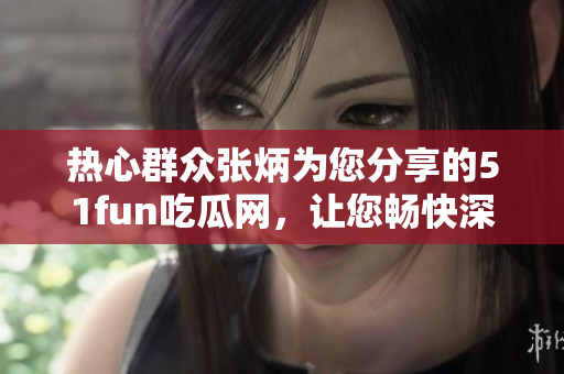 热心群众张炳为您分享的51fun吃瓜网，让您畅快深度探索美食乐趣